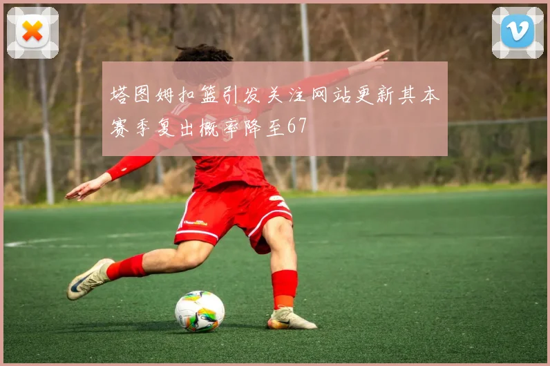 塔图姆扣篮引发关注网站更新其本赛季复出概率降至67