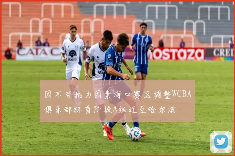 因不可抗力因素海口赛区调整WCBA俱乐部杯首阶段A组迁至哈尔滨