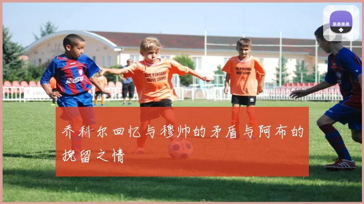 乔科尔回忆与穆帅的矛盾与阿布的挽留之情