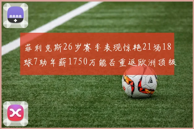 菲利克斯26岁赛季表现惊艳21场18球7助年薪1750万能否重返欧洲顶级联赛