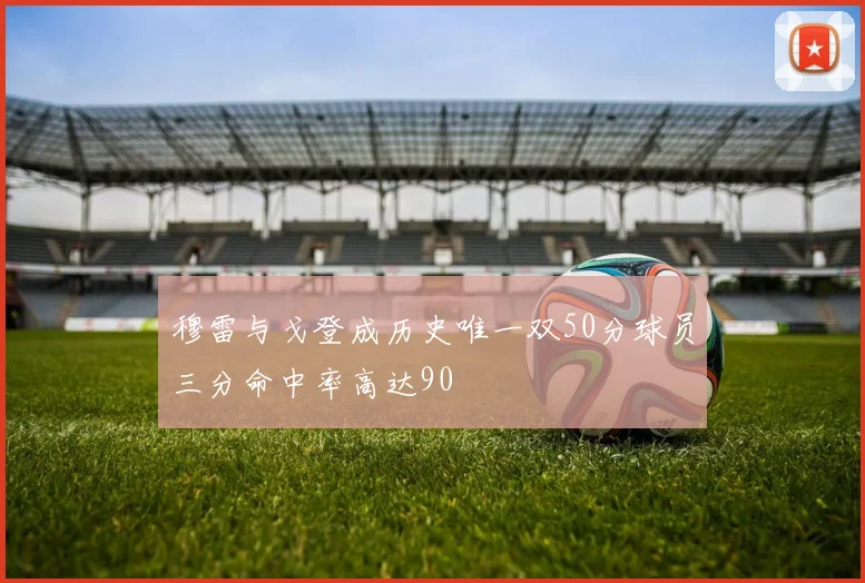 穆雷与戈登成历史唯一双50分球员三分命中率高达90