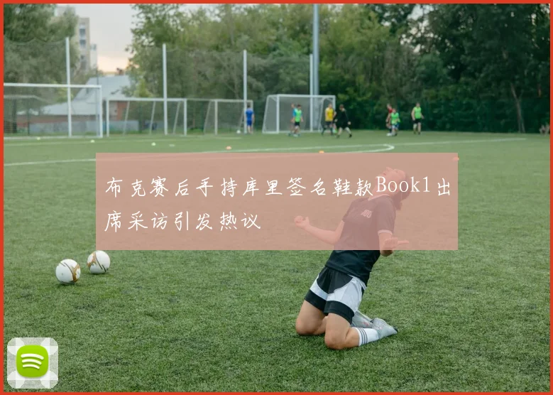 布克赛后手持库里签名鞋款Book1出席采访引发热议