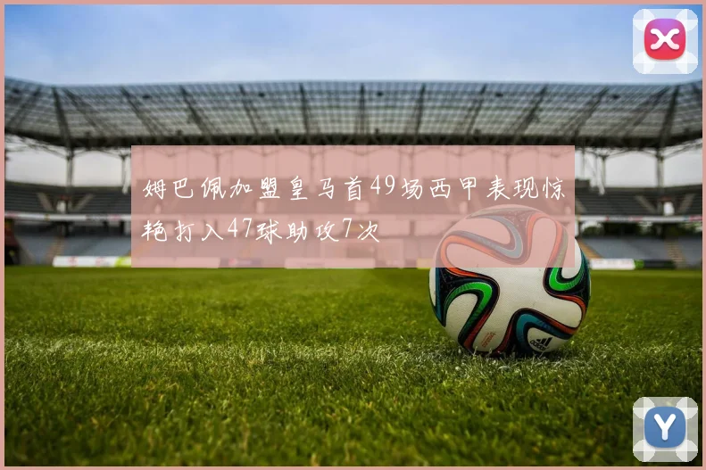 姆巴佩加盟皇马首49场西甲表现惊艳打入47球助攻7次