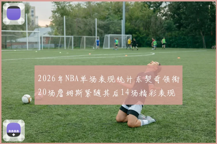 2026年NBA单场表现统计东契奇领衔20场詹姆斯紧随其后14场精彩表现
