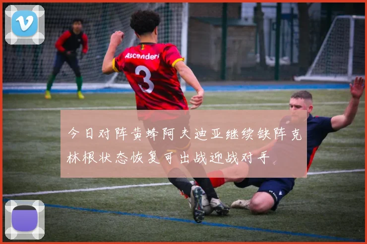 今日对阵黄蜂阿夫迪亚继续缺阵克林根状态恢复可出战迎战对手