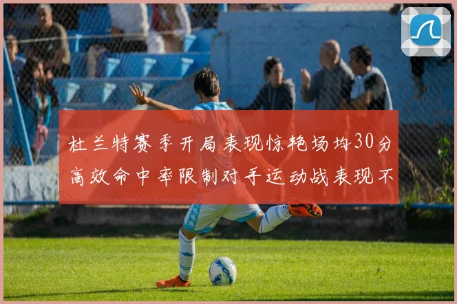 杜兰特赛季开局表现惊艳场均30分高效命中率限制对手运动战表现不佳