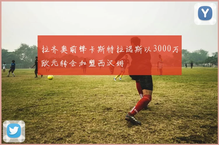 拉齐奥前锋卡斯特拉诺斯以3000万欧元转会加盟西汉姆