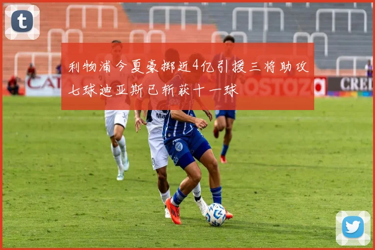 利物浦今夏豪掷近4亿引援三将助攻七球迪亚斯已斩获十一球