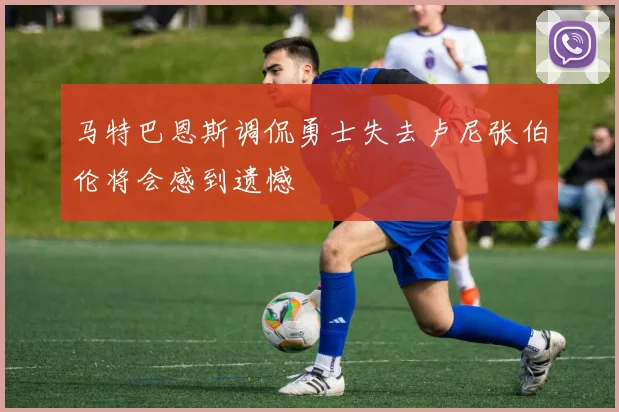 马特巴恩斯调侃勇士失去卢尼张伯伦将会感到遗憾
