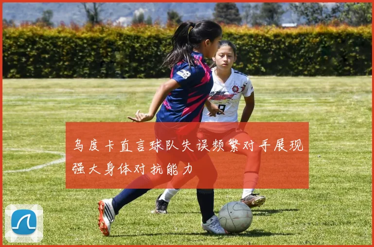 乌度卡直言球队失误频繁对手展现强大身体对抗能力
